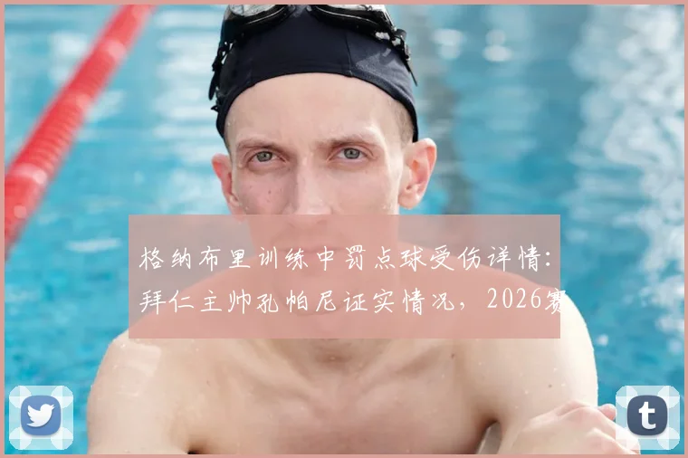 格纳布里训练中罚点球受伤详情：拜仁主帅孔帕尼证实情况，2026赛季前景分析