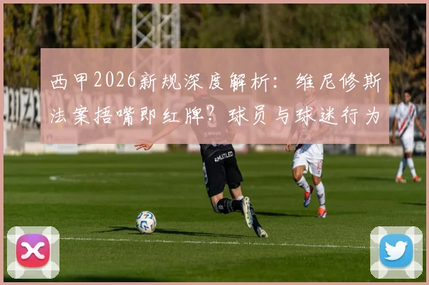 西甲2026新规深度解析：维尼修斯法案捂嘴即红牌？球员与球迷行为红线须知