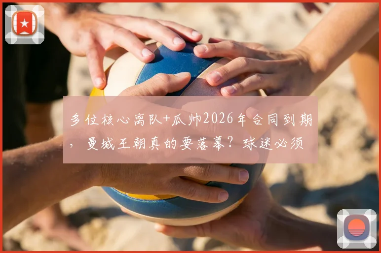 多位核心离队+瓜帅2026年合同到期,曼城王朝真的要落幕?球迷必须知道的5个现实