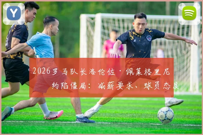2026罗马队长洛伦佐·佩莱格里尼续约陷僵局:减薪要求、球员态度与意甲薪资现状深度探讨