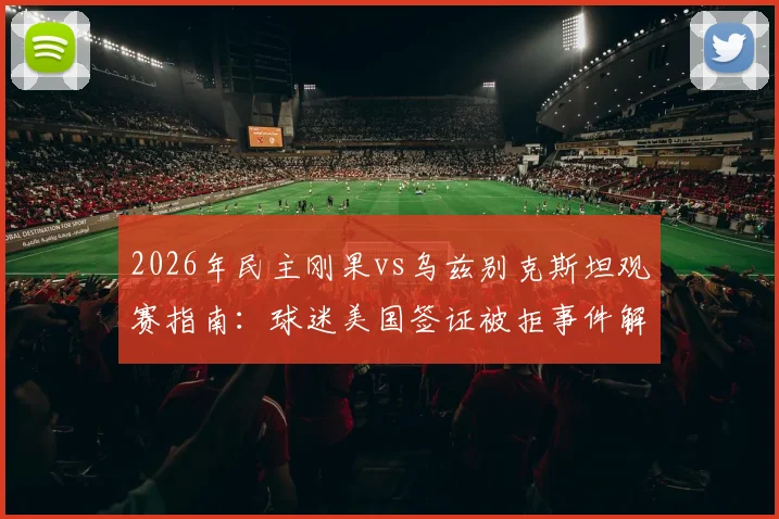 2026年民主刚果vs乌兹别克斯坦观赛指南:球迷美国签证被拒事件解读与赴美观赛避坑要点