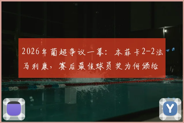 2026年葡超争议一幕：本菲卡2-2法马利康，赛后最佳球员奖为何颁给了当值主裁判？