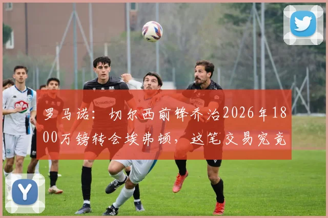 罗马诺:切尔西前锋乔治2026年1800万镑转会埃弗顿,这笔交易究竟值不值?深度剖析