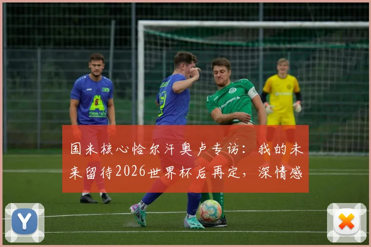 国米核心恰尔汗奥卢专访:我的未来留待2026世界杯后再定,深情感谢齐沃的完全信任与支持