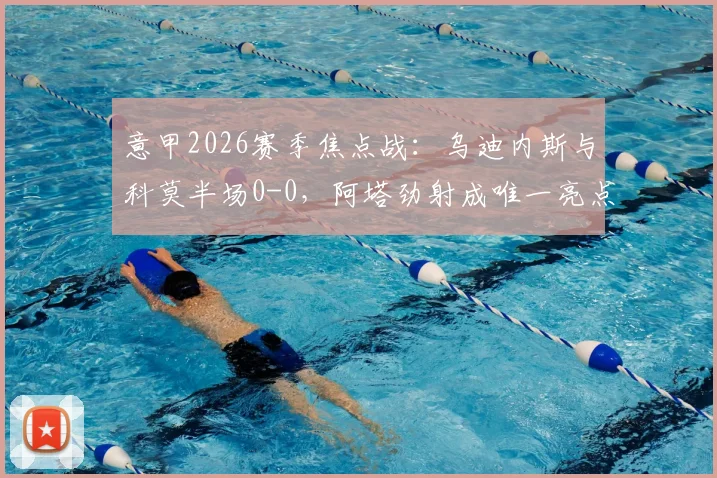 意甲2026赛季焦点战:乌迪内斯与科莫半场0-0,阿塔劲射成唯一亮点,球迷热议场上局势