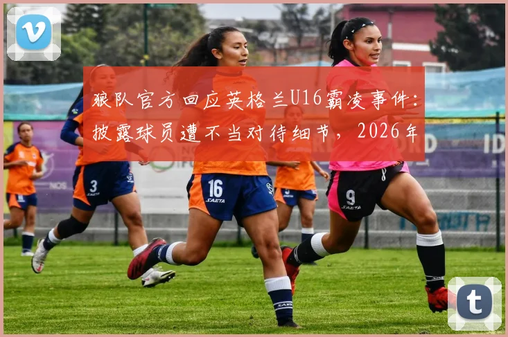 狼队官方回应英格兰U16霸凌事件：披露球员遭不当对待细节，2026年事件最新进展梳理