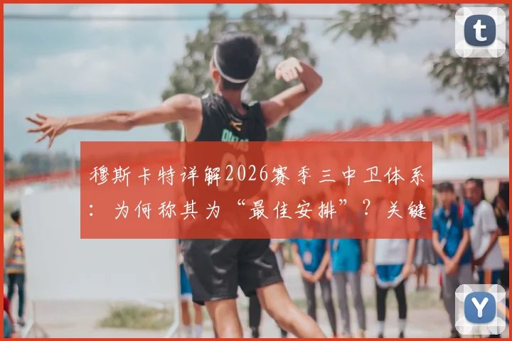 穆斯卡特详解2026赛季三中卫体系：为何称其为“最佳安排”？关键球员伤情最新解析