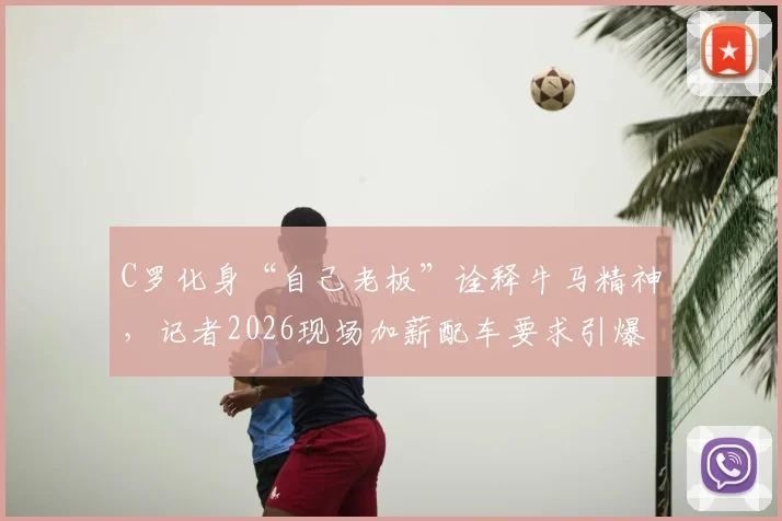C罗化身“自己老板”诠释牛马精神，记者2026现场加薪配车要求引爆网络，背后职场逻辑深度剖析