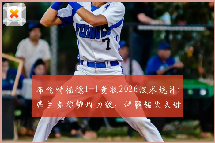 布伦特福德1-1曼联2026技术统计：弗兰克称势均力敌，详解错失关键机会与英超保级前景