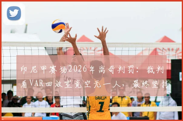 印尼甲赛场2026年离奇判罚：裁判看VAR回放室竟空无一人，最终坚持黄牌改红牌引热议，足球判罚规则深度探讨