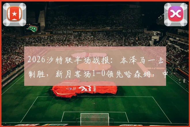 2026沙特联半场战报：本泽马一击制胜，新月客场1-0领先哈森姆，中场战术复盘与射手状态解析