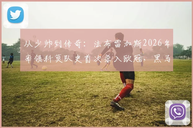 从少帅到传奇：法布雷加斯2026年率领科莫队史首次杀入欧冠，黑马奇迹背后的战术与故事