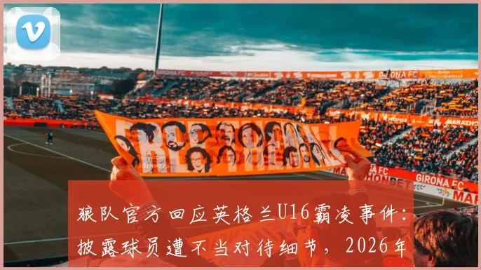 狼队官方回应英格兰U16霸凌事件：披露球员遭不当对待细节，2026年事件最新进展梳理