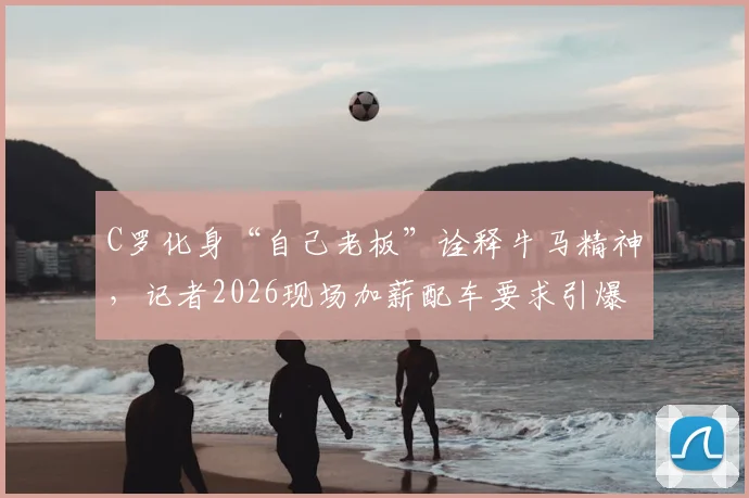 C罗化身“自己老板”诠释牛马精神,记者2026现场加薪配车要求引爆网络,背后职场逻辑深度剖析