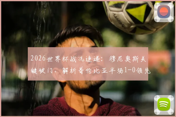 2026世界杯战况速递：穆尼奥斯关键破门，解析哥伦比亚半场1-0领先乌兹别克斯坦战术与球员表现