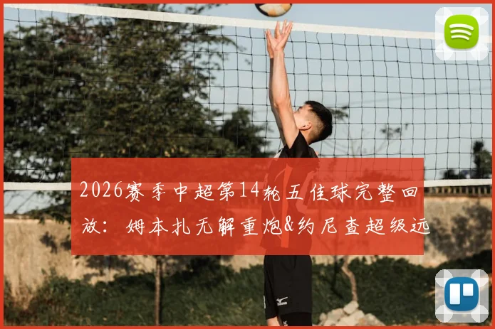 2026赛季中超第14轮五佳球完整回放:姆本扎无解重炮&约尼查超级远射领衔,附高清进球集锦与GIF动图