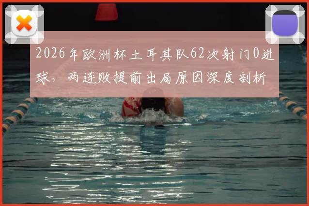 2026年欧洲杯土耳其队62次射门0进球,两连败提前出局原因深度剖析
