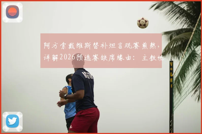 阿方索戴维斯替补坦言观赛煎熬,详解2026预选赛缺席缘由:主教练出于保护目的