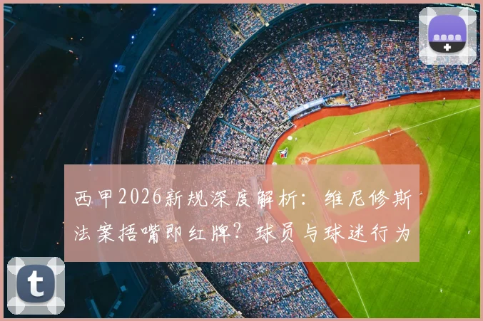 西甲2026新规深度解析:维尼修斯法案捂嘴即红牌?球员与球迷行为红线须知