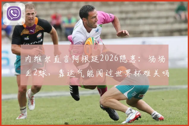 内维尔直言阿根廷2026隐患:场场丢2球,靠运气能闯过世界杯难关吗?斯卡洛尼防守难题解析