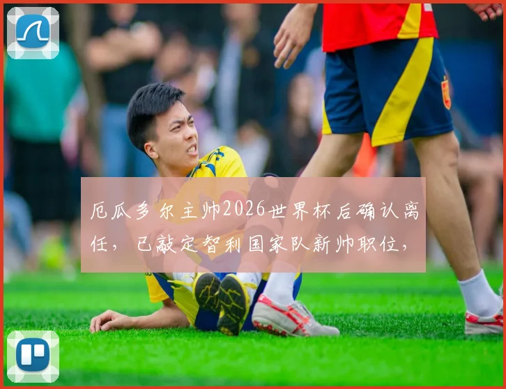 厄瓜多尔主帅2026世界杯后确认离任，已敲定智利国家队新帅职位，后续计划引关注