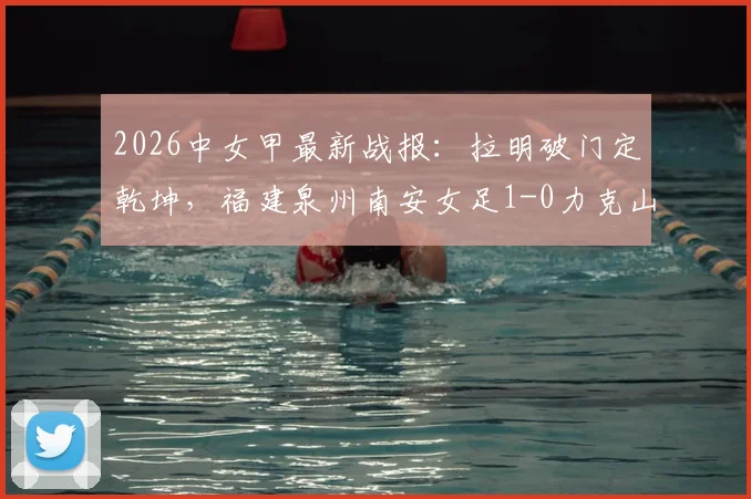 2026中女甲最新战报:拉明破门定乾坤,福建泉州南安女足1-0力克山东精花女足B队全记录