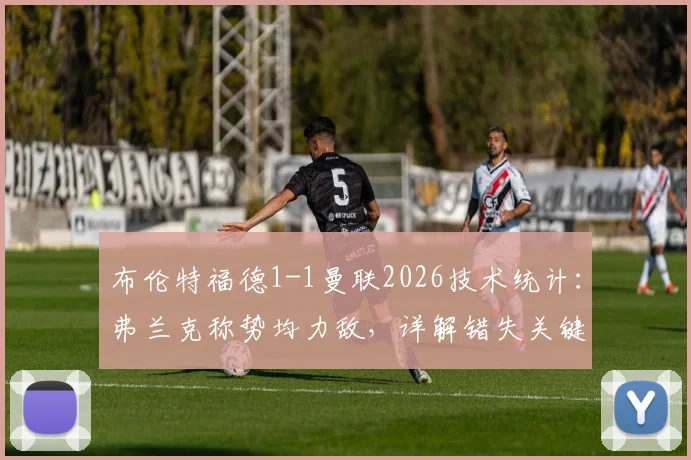 布伦特福德1-1曼联2026技术统计：弗兰克称势均力敌，详解错失关键机会与英超保级前景