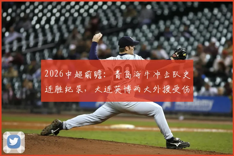 2026中超前瞻：青岛海牛冲击队史连胜纪录，大连英博两大外援受伤或成比赛关键变数