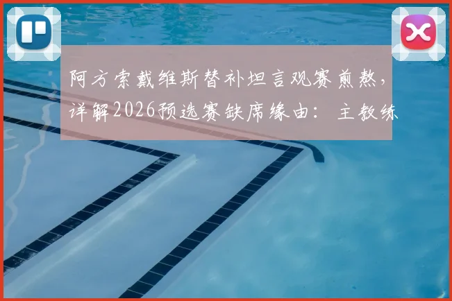阿方索戴维斯替补坦言观赛煎熬，详解2026预选赛缺席缘由：主教练出于保护目的