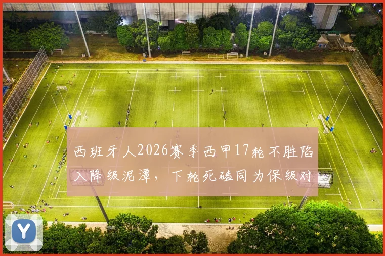 西班牙人2026赛季西甲17轮不胜陷入降级泥潭，下轮死磕同为保级对手的塞维利亚，谁能抢下救命三分？