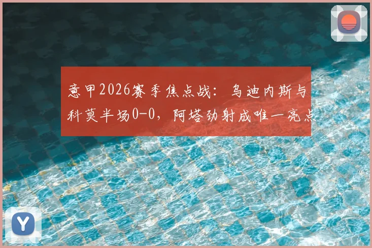 意甲2026赛季焦点战：乌迪内斯与科莫半场0-0，阿塔劲射成唯一亮点，球迷热议场上局势
