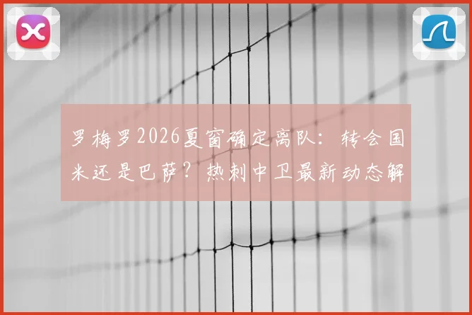 罗梅罗2026夏窗确定离队:转会国米还是巴萨?热刺中卫最新动态解析