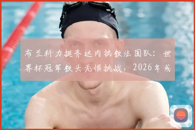 布兰科力挺齐达内执教法国队：世界杯冠军教头无惧挑战，2026年或掌高卢雄鸡？