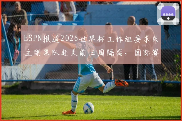 ESPN报道2026世界杯工作组要求民主刚果队赴美前三周隔离,国际赛事防疫新规引热议