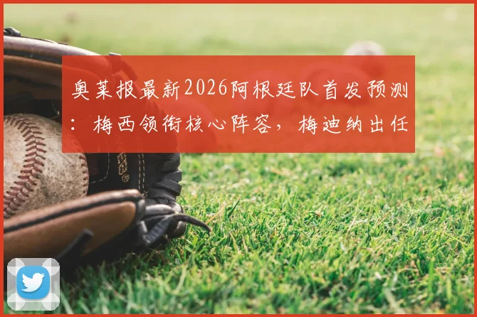 奥莱报最新2026阿根廷队首发预测:梅西领衔核心阵容,梅迪纳出任左后卫引关注,附战术分析与赛前看点