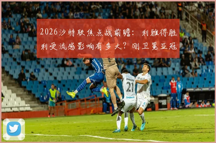 2026沙特联焦点战前瞻:利雅得胜利受流感影响有多大?刚卫冕亚冠的吉达国民能否趁势抢分?