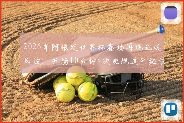 2026年阿根廷世界杯赛场再现犯规风波:开场10分钟4次犯规追平纪录,安德森成关键先生引热议