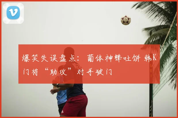 爆笑失误盘点：葡体神锋吐饼 韩K门将“助攻”对手破门