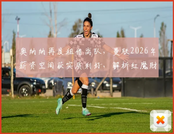 奥纳纳再度租借离队，曼联2026年薪资空间获实质利好，解析红魔财务调整与阵容规划