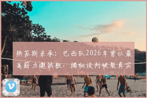 热苏斯亲承:巴西队2026年曾以最高薪力邀执教,揭秘谈判破裂真实内幕