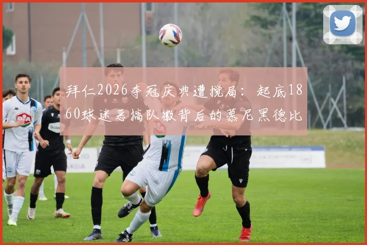 拜仁2026夺冠庆典遭搅局：起底1860球迷恶搞队徽背后的慕尼黑德比恩怨，足球文化争议何在