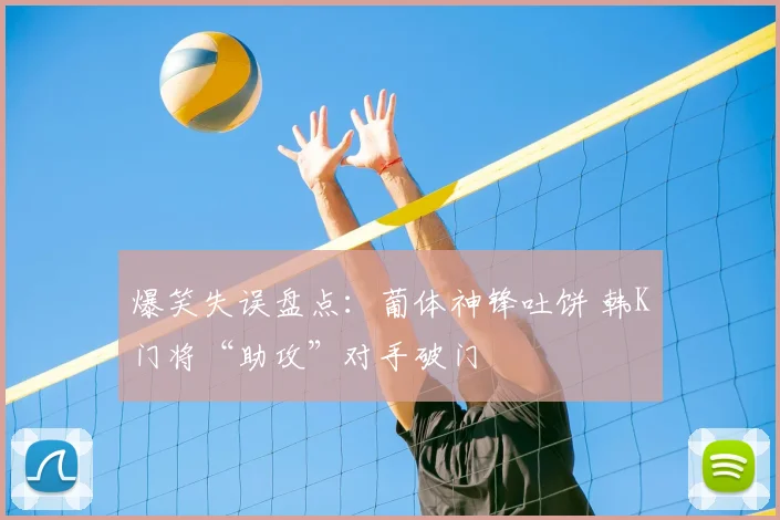 爆笑失误盘点:葡体神锋吐饼 韩K门将“助攻”对手破门