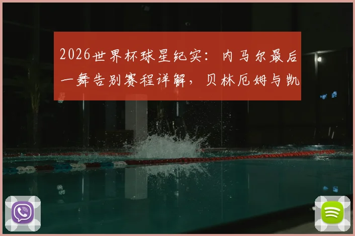2026世界杯球星纪实：内马尔最后一舞告别赛程详解，贝林厄姆与凯恩英格兰双子星高光集锦